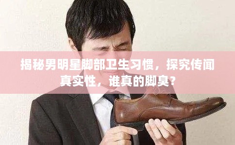 揭秘男明星腳部衛(wèi)生習(xí)慣，探究傳聞?wù)鎸?shí)性，誰(shuí)真的腳臭？