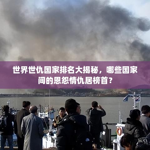 世界世仇國家排名大揭秘，哪些國家間的恩怨情仇居榜首？