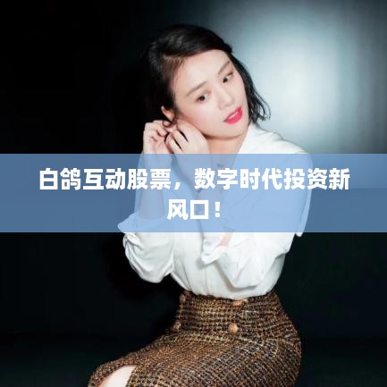 白鴿互動(dòng)股票，數(shù)字時(shí)代投資新風(fēng)口！