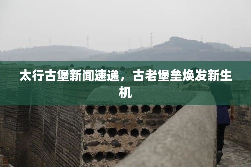 太行古堡新聞速遞，古老堡壘煥發(fā)新生機(jī)