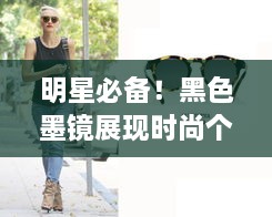 明星必備！黑色墨鏡展現(xiàn)時(shí)尚個(gè)性風(fēng)采