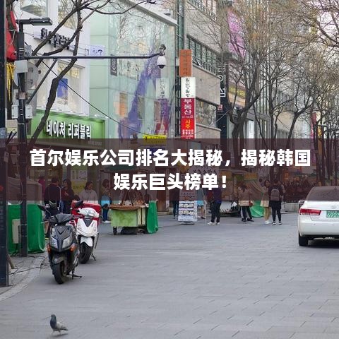 首爾娛樂公司排名大揭秘，揭秘韓國娛樂巨頭榜單！