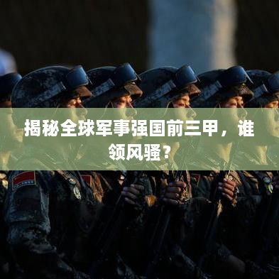 揭秘全球軍事強(qiáng)國前三甲，誰領(lǐng)風(fēng)騷？