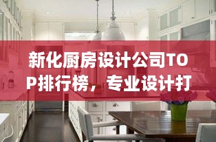 新化廚房設(shè)計(jì)公司TOP排行榜，專業(yè)設(shè)計(jì)打造理想廚房空間！