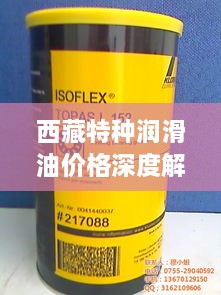 西藏特種潤滑油價(jià)格深度解析，市場(chǎng)行情一覽
