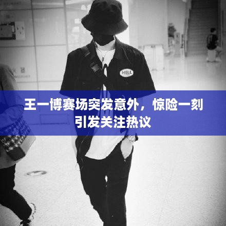王一博賽場(chǎng)突發(fā)意外，驚險(xiǎn)一刻引發(fā)關(guān)注熱議