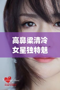 高鼻梁清冷女星獨特魅力，揭秘女神的魅力之源