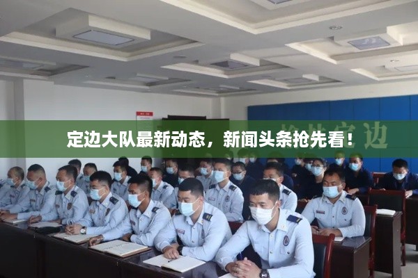定邊大隊最新動態(tài)，新聞頭條搶先看！