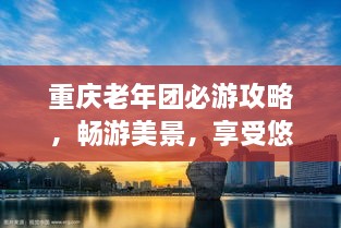重慶老年團(tuán)必游攻略，暢游美景，享受悠閑時(shí)光！