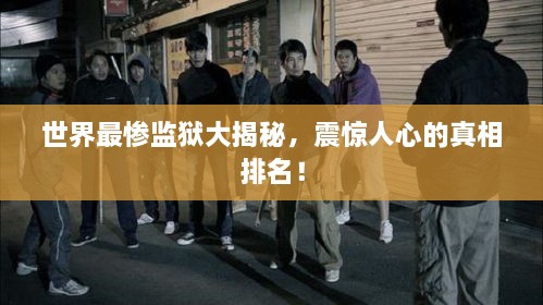 世界最慘監(jiān)獄大揭秘，震驚人心的真相排名！