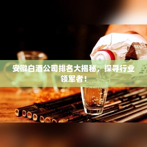 安徽白酒公司排名大揭秘，探尋行業(yè)領軍者！