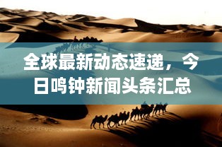 全球最新動態(tài)速遞，今日鳴鐘新聞頭條匯總