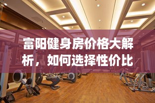 富陽健身房價格大解析，如何選擇性價比最高的健身場所！