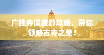 廣勝寺深度游攻略，帶你領略古寺之美！