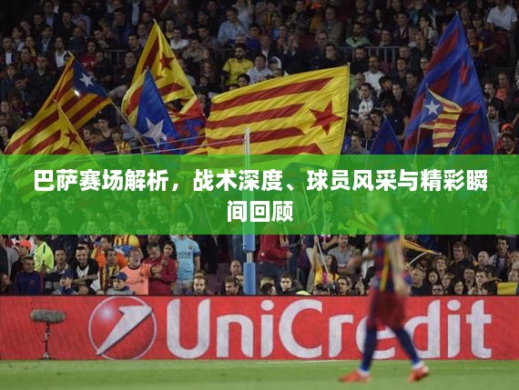 巴薩賽場(chǎng)解析，戰(zhàn)術(shù)深度、球員風(fēng)采與精彩瞬間回顧