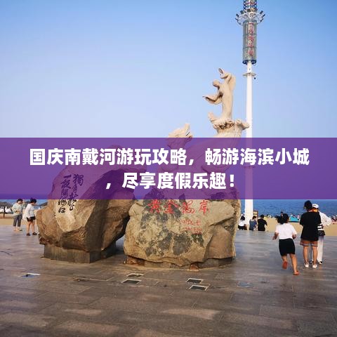 國(guó)慶南戴河游玩攻略，暢游海濱小城，盡享度假樂(lè)趣！
