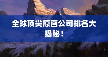 全球頂尖原畫公司排名大揭秘！