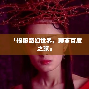 「揭秘奇幻世界，聊齋百度之旅」