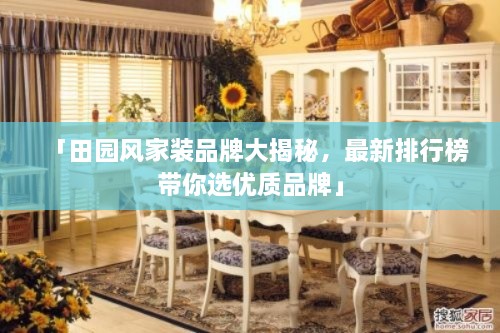 「田園風(fēng)家裝品牌大揭秘，最新排行榜帶你選優(yōu)質(zhì)品牌」