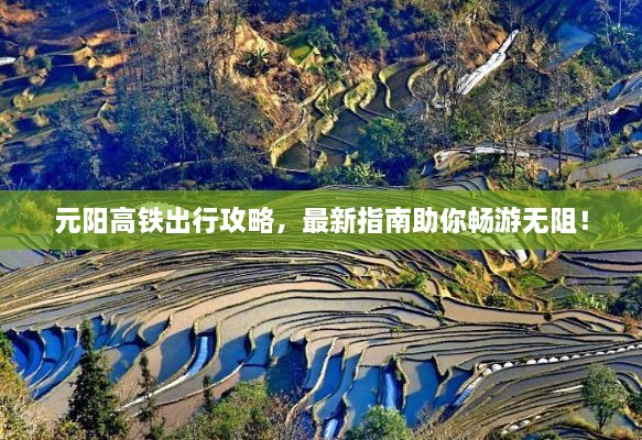 元陽(yáng)高鐵出行攻略，最新指南助你暢游無(wú)阻！