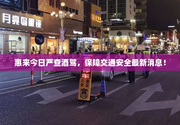 惠來今日嚴(yán)查酒駕，保障交通安全最新消息！