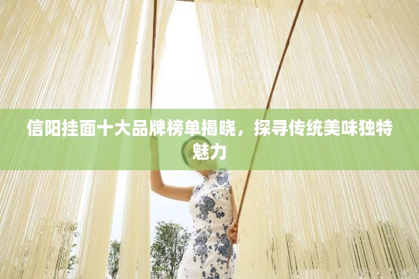 信陽掛面十大品牌榜單揭曉，探尋傳統(tǒng)美味獨特魅力