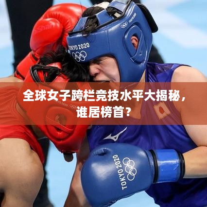 全球女子跨欄競(jìng)技水平大揭秘，誰居榜首？