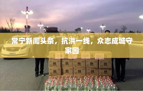 常寧新聞頭條，抗洪一線，眾志成城守家園