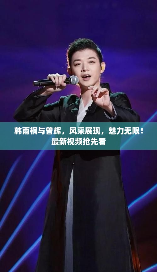 韓雨桐與曾輝，風(fēng)采展現(xiàn)，魅力無(wú)限！最新視頻搶先看