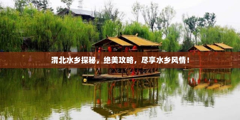 渭北水鄉(xiāng)探秘，絕美攻略，盡享水鄉(xiāng)風(fēng)情！