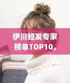 伊川短發(fā)專家榜單TOP10，時(shí)尚潮流引領(lǐng)者的榮耀排名