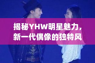 揭秘YHW明星魅力，新一代偶像的獨特風采探索