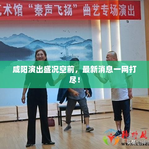 咸陽演出盛況空前，最新消息一網打盡！