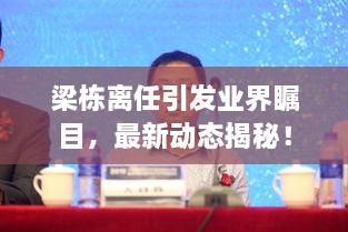 梁棟離任引發(fā)業(yè)界矚目，最新動態(tài)揭秘！