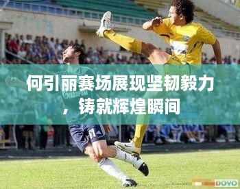 何引麗賽場展現(xiàn)堅(jiān)韌毅力，鑄就輝煌瞬間