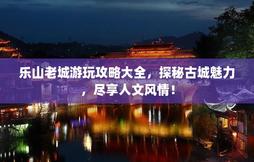 樂山老城游玩攻略大全，探秘古城魅力，盡享人文風(fēng)情！