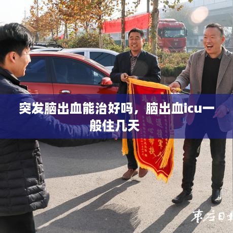 突發(fā)腦出血能治好嗎，腦出血icu一般住幾天 