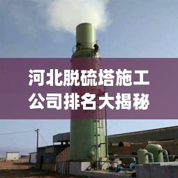 河北脫硫塔施工公司排名大揭秘！專業(yè)承建商實(shí)力比拼