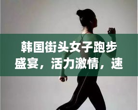 韓國街頭女子跑步盛宴，活力激情，速度與美的完美結(jié)合