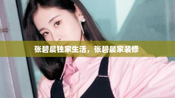 張碧晨獨家生活，張碧晨家裝修 