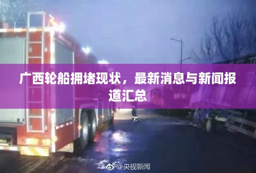 廣西輪船擁堵現(xiàn)狀，最新消息與新聞報(bào)道匯總