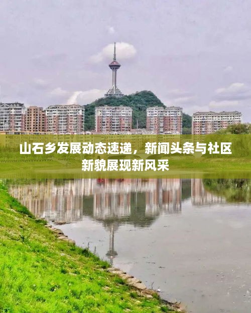 山石鄉(xiāng)發(fā)展動(dòng)態(tài)速遞，新聞?lì)^條與社區(qū)新貌展現(xiàn)新風(fēng)采