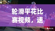 輪滑平花比賽視頻，速度與藝術(shù)的極致盛宴