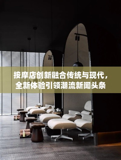 按摩店創(chuàng)新融合傳統(tǒng)與現(xiàn)代，全新體驗(yàn)引領(lǐng)潮流新聞?lì)^條