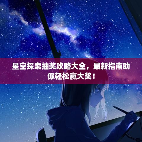 星空探索抽獎(jiǎng)攻略大全，最新指南助你輕松贏大獎(jiǎng)！