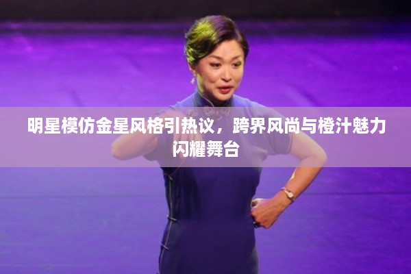 明星模仿金星風(fēng)格引熱議，跨界風(fēng)尚與橙汁魅力閃耀舞臺