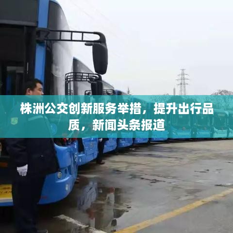株洲公交創(chuàng)新服務舉措，提升出行品質，新聞頭條報道