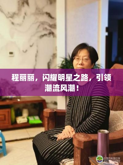 程麗麗，閃耀明星之路，引領(lǐng)潮流風(fēng)潮！