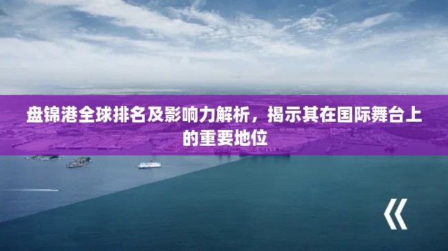 盤錦港全球排名及影響力解析，揭示其在國際舞臺上的重要地位