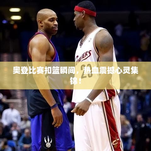 奧登比賽扣籃瞬間，熱血震撼心靈集錦！